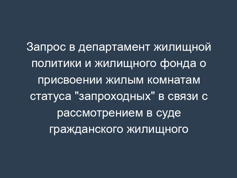 Запрос в департамент жилищной политики и жилищного фонда о присвоении жилым комнатам статуса "запроходных" в связи с рассмотрением в суде гражданского жилищного дела