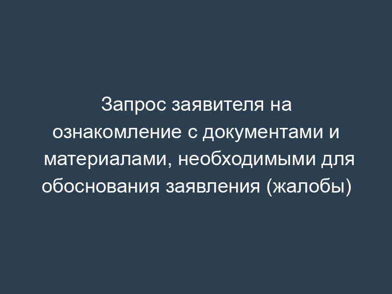 Запрос заявителя на ознакомление с документами и материалами, необходимыми для обоснования заявления (жалобы)