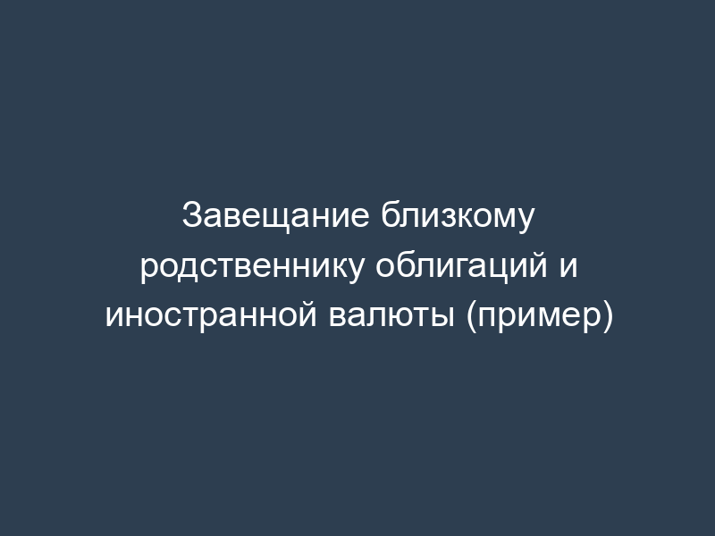 Завещание близкому родственнику облигаций и иностранной валюты (пример)