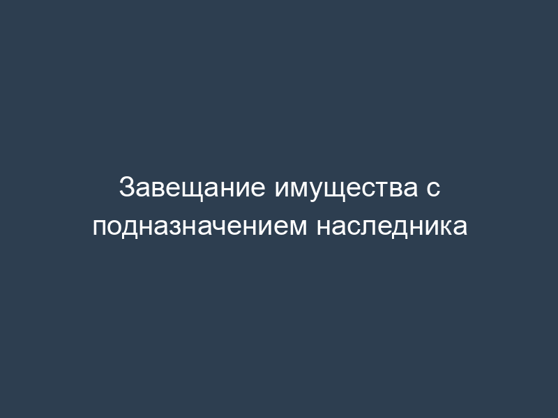 Завещание имущества с подназначением наследника