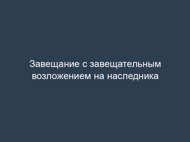 Завещание с завещательным возложением на наследника