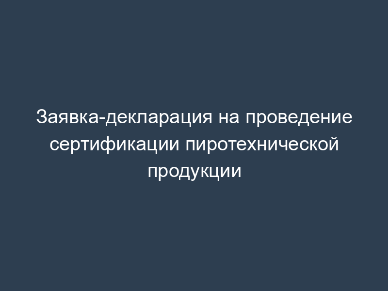 Заявка-декларация на проведение сертификации пиротехнической продукции