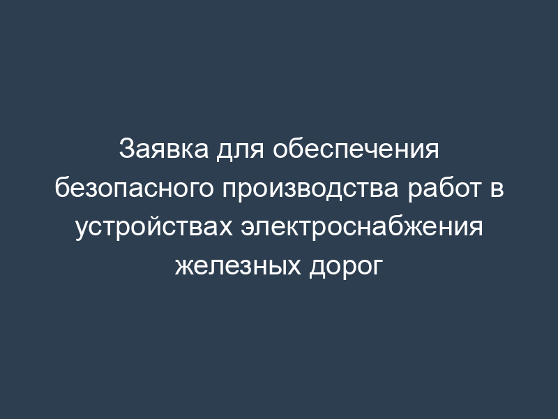 Заявка для обеспечения безопасного производства работ в устройствах электроснабжения железных дорог