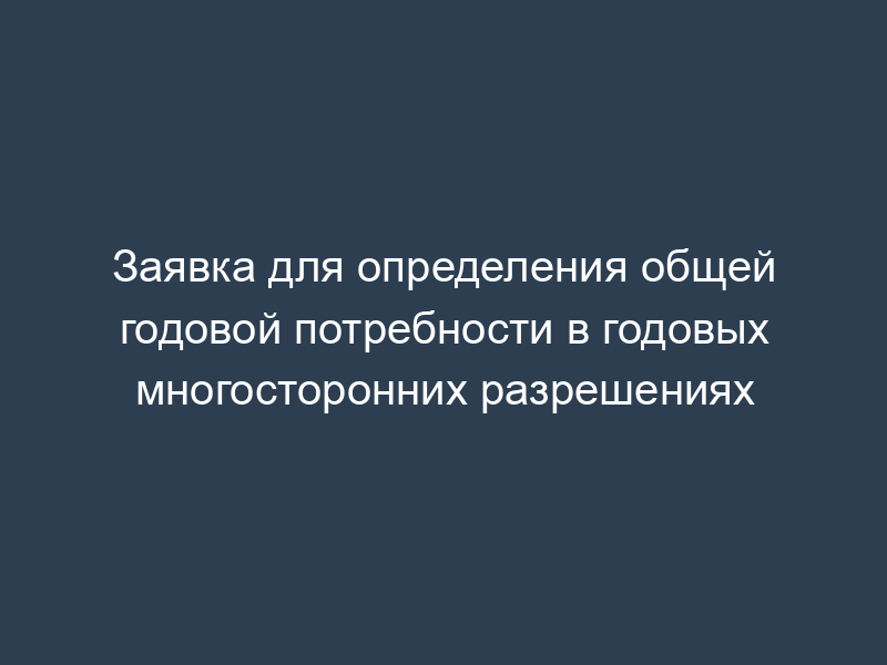 Заявка для определения общей годовой потребности в годовых многосторонних разрешениях