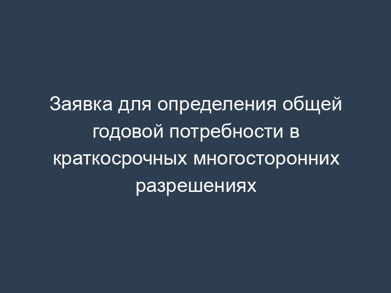 Заявка для определения общей годовой потребности в краткосрочных многосторонних разрешениях