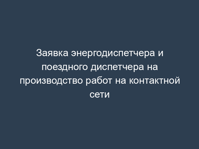Заявка энергодиспетчера и поездного диспетчера на производство работ на контактной сети