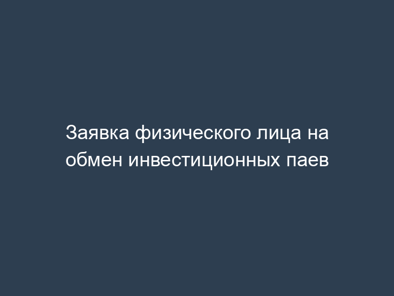 Заявка физического лица на обмен инвестиционных паев