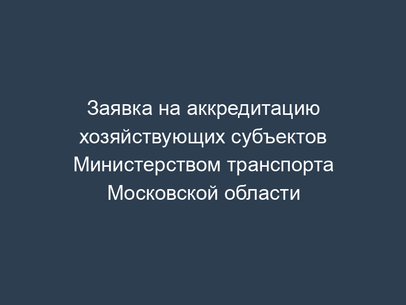 Заявка на аккредитацию хозяйствующих субъектов Министерством транспорта Московской области