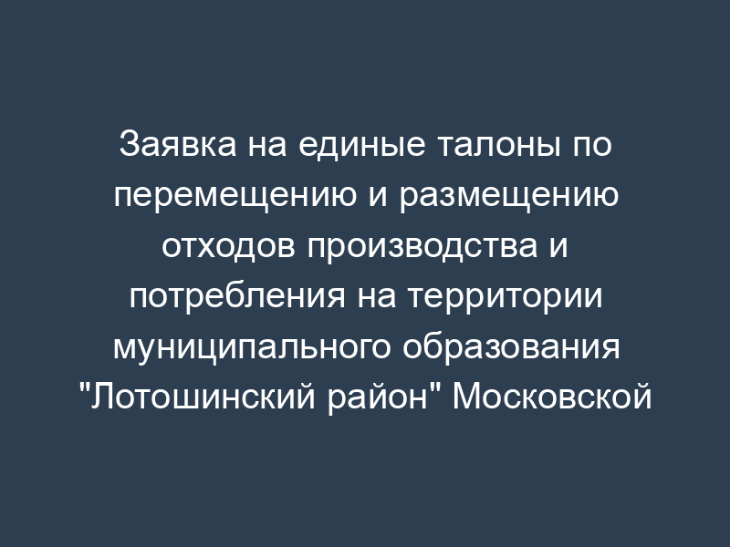 Заявка на единые талоны по перемещению и размещению отходов производства и потребления на территории муниципального образования "Лотошинский район" Московской области