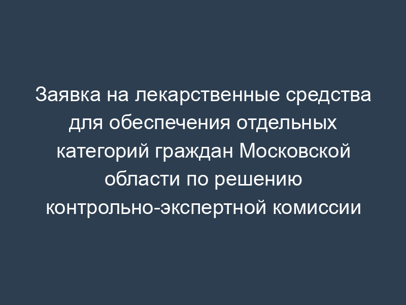 Заявка на лекарственные средства для обеспечения отдельных категорий граждан Московской области по решению контрольно-экспертной комиссии