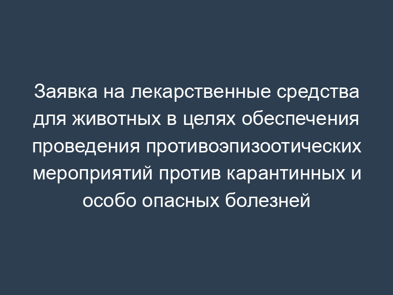 Заявка на лекарственные средства для животных в целях обеспечения проведения противоэпизоотических мероприятий против карантинных и особо опасных болезней животных (образец)