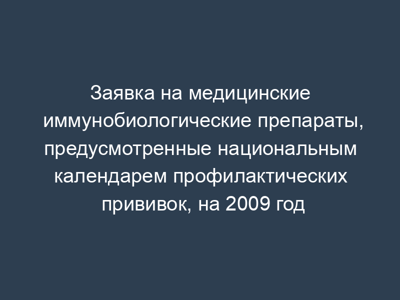 Заявка на медицинские иммунобиологические препараты, предусмотренные национальным календарем профилактических прививок, на 2009 год