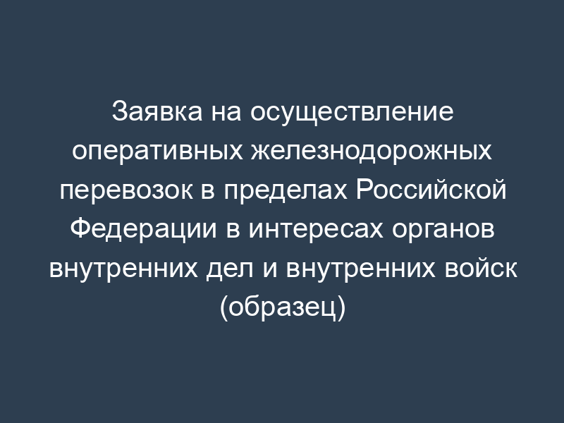 Заявка на осуществление оперативных железнодорожных перевозок в пределах Российской Федерации в интересах органов внутренних дел и внутренних войск (образец)