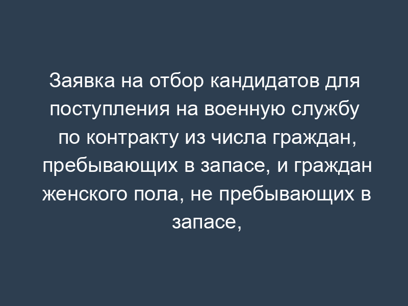 Заявка на отбор кандидатов для поступления на военную службу по контракту из числа граждан, пребывающих в запасе, и граждан женского пола, не пребывающих в запасе, для комплектования объединений, соединений, воинских частей