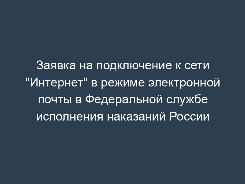 Заявка на подключение к сети "Интернет" в режиме электронной почты в Федеральной службе исполнения наказаний России