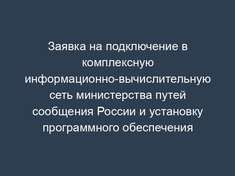 Заявка на подключение в комплексную информационно-вычислительную сеть министерства путей сообщения России и установку программного обеспечения