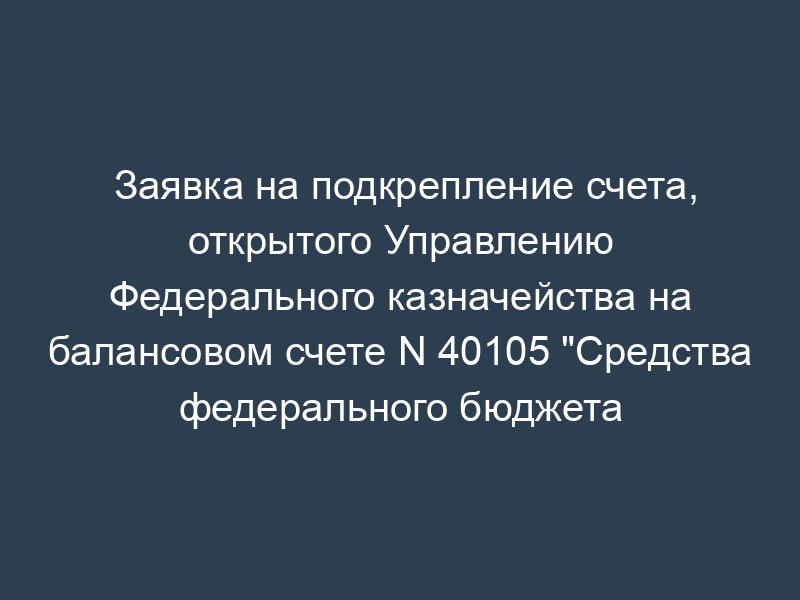 Заявка на подкрепление счета, открытого Управлению Федерального казначейства на балансовом счете N 40105 "Средства федерального бюджета