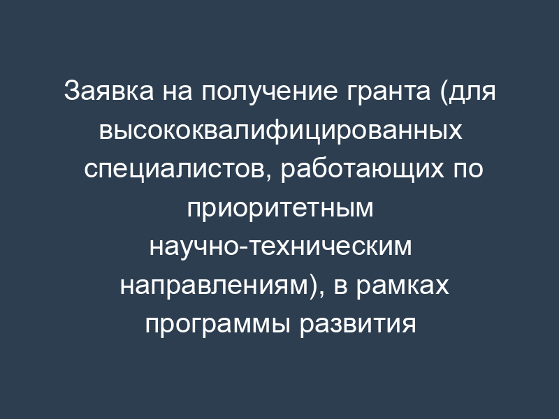 Заявка на получение гранта (для высококвалифицированных специалистов, работающих по приоритетным научно-техническим направлениям), в рамках программы развития г. Дубны Московской области как наукограда Российской Федерации