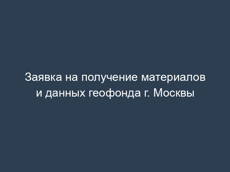 Заявка на получение материалов и данных геофонда г. Москвы