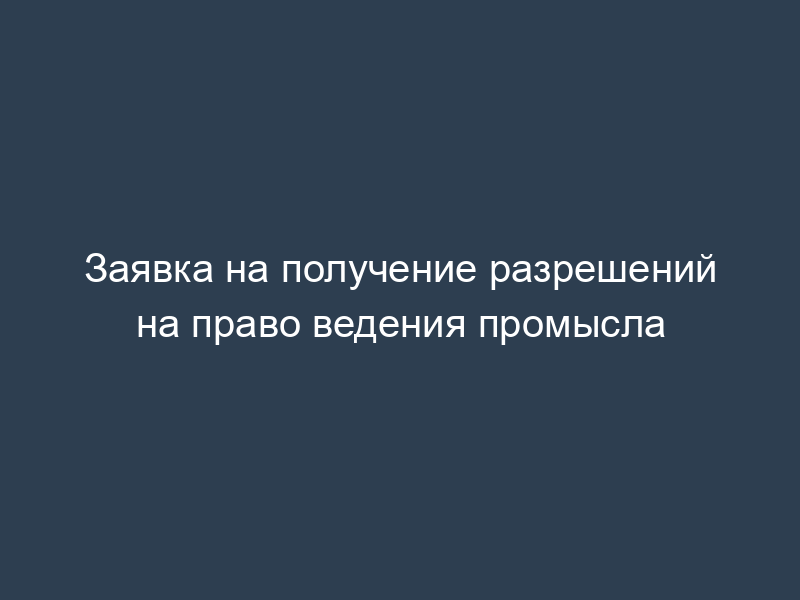 Заявка на получение разрешений на право ведения промысла