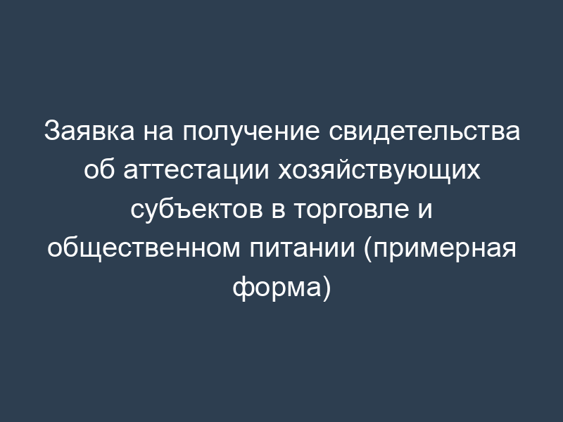 Заявка на получение свидетельства об аттестации хозяйствующих субъектов в торговле и общественном питании (примерная форма)