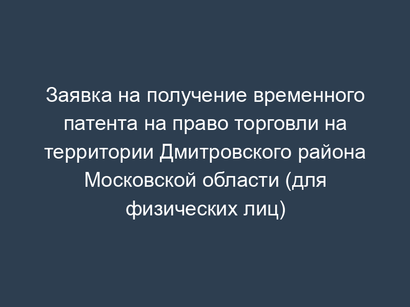 Заявка на получение временного патента на право торговли на территории Дмитровского района Московской области (для физических лиц)
