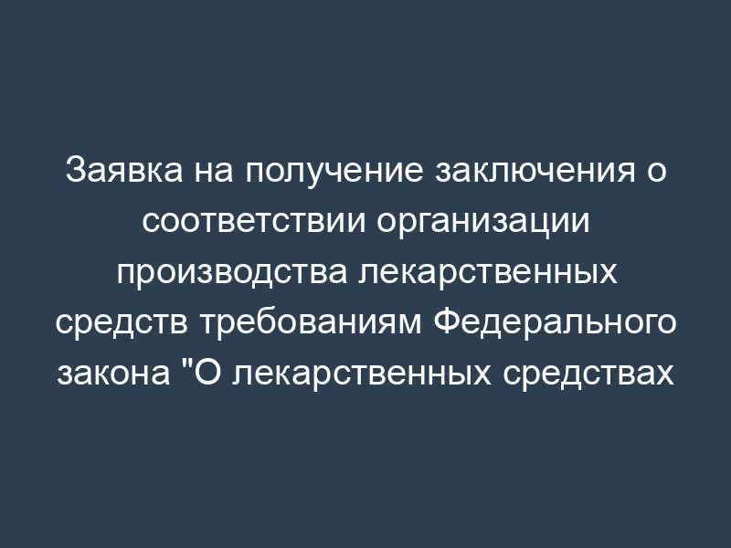 Заявка на получение заключения о соответствии организации производства лекарственных средств требованиям Федерального закона "О лекарственных средствах