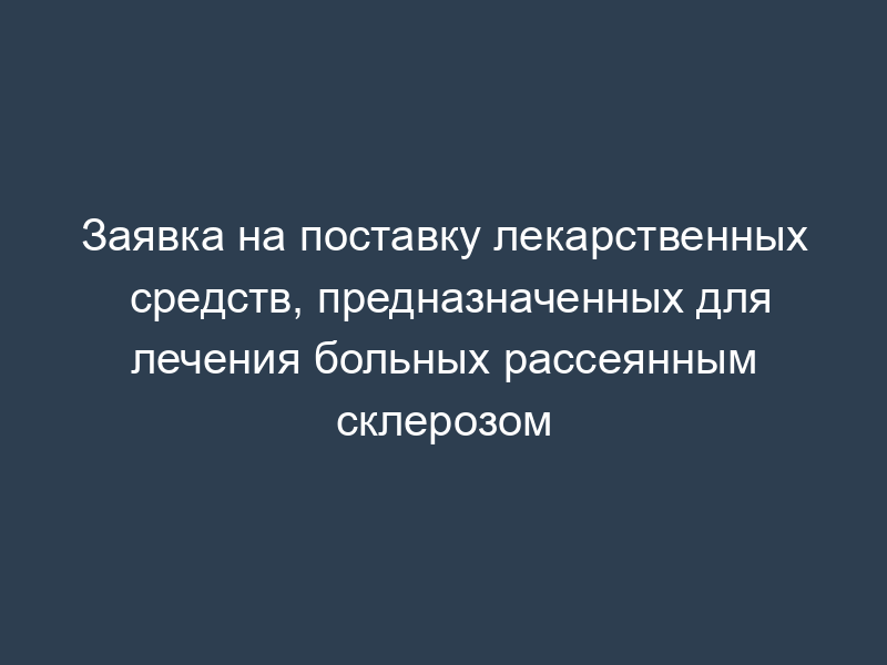 Заявка на поставку лекарственных средств, предназначенных для лечения больных рассеянным склерозом