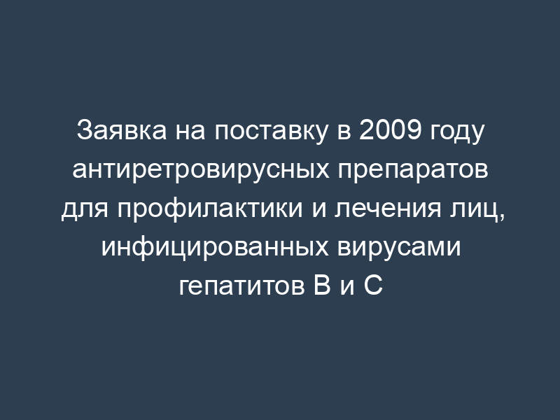 Заявка на поставку в 2009 году антиретровирусных препаратов для профилактики и лечения лиц, инфицированных вирусами гепатитов B и C