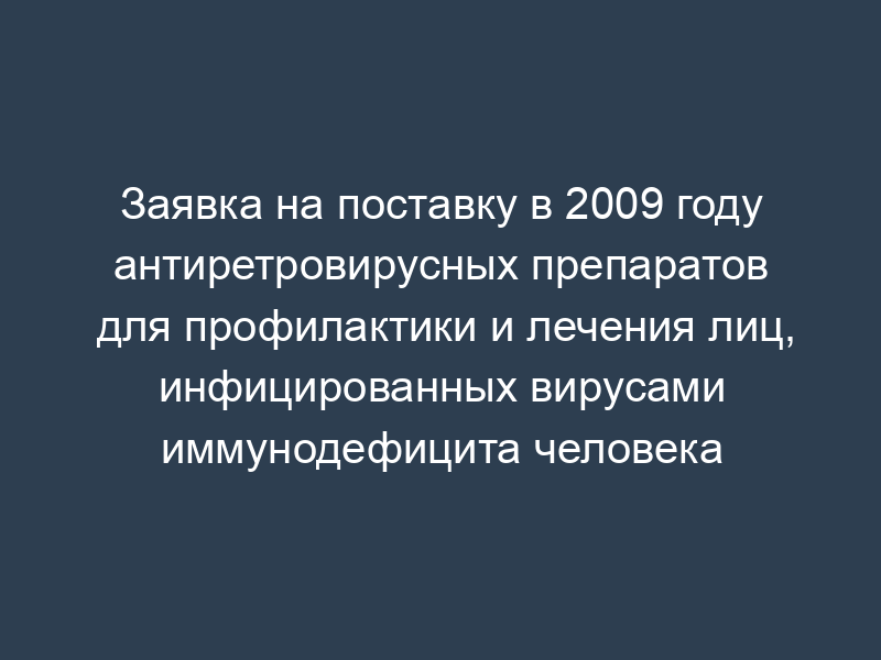 Заявка на поставку в 2009 году антиретровирусных препаратов для профилактики и лечения лиц, инфицированных вирусами иммунодефицита человека