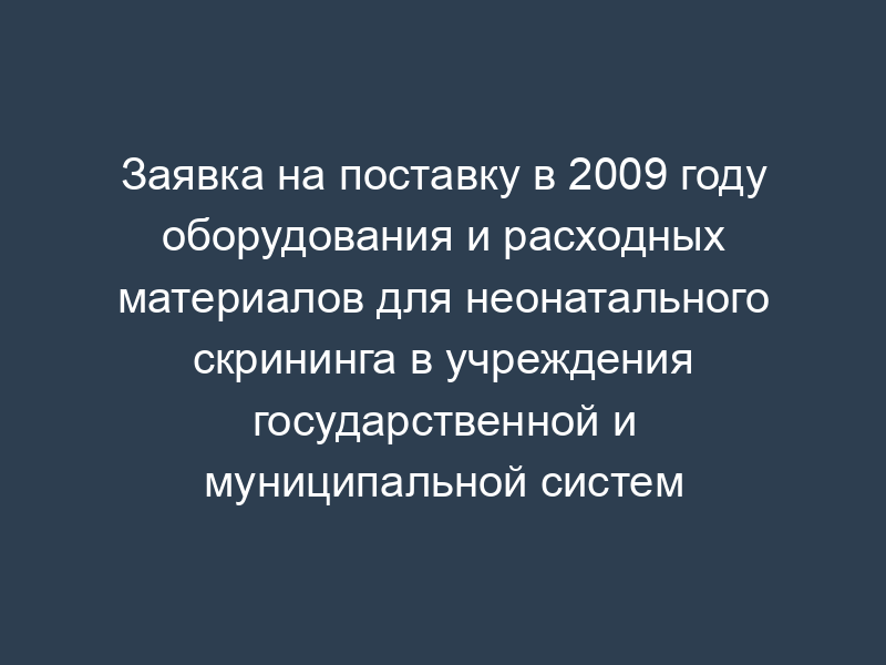 Заявка на поставку в 2009 году оборудования и расходных материалов для неонатального скрининга в учреждения государственной и муниципальной систем здравоохранения