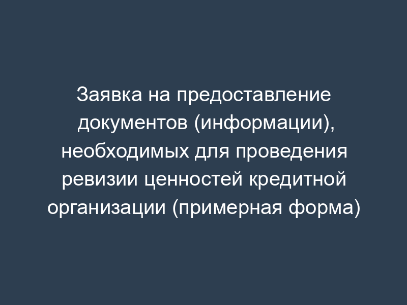 Заявка на предоставление документов (информации), необходимых для проведения ревизии ценностей кредитной организации (примерная форма)