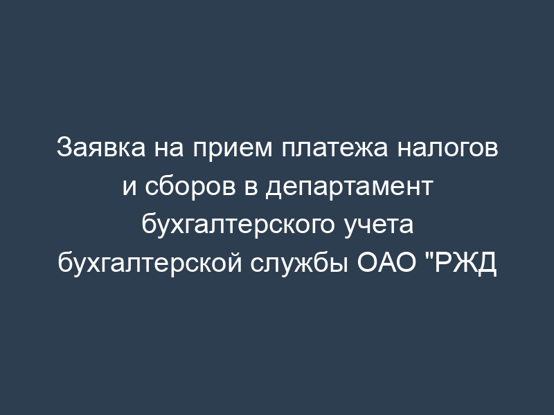 Заявка на прием платежа налогов и сборов в департамент бухгалтерского учета бухгалтерской службы ОАО "РЖД