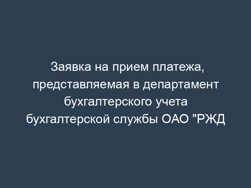 Заявка на прием платежа, представляемая в департамент бухгалтерского учета бухгалтерской службы ОАО "РЖД
