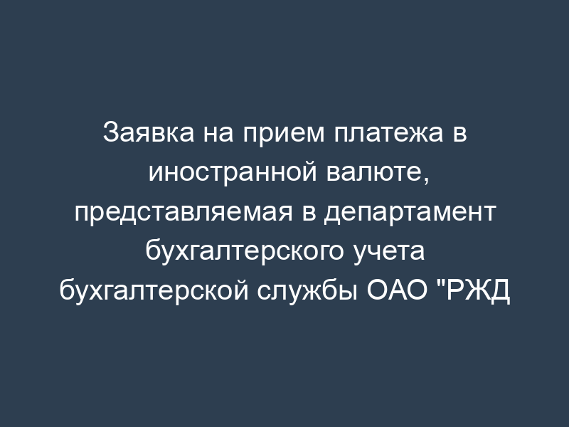 Заявка на прием платежа в иностранной валюте, представляемая в департамент бухгалтерского учета бухгалтерской службы ОАО "РЖД