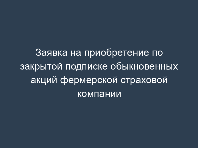 Заявка на приобретение по закрытой подписке обыкновенных акций фермерской страховой компании