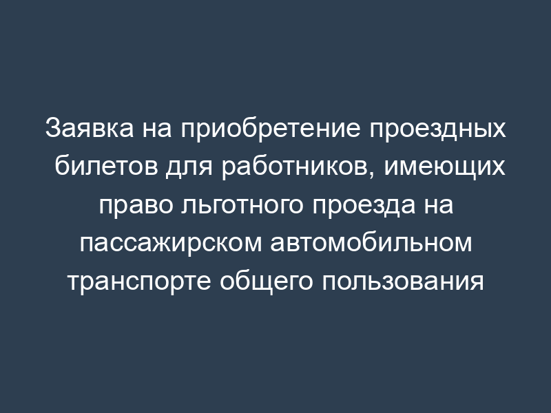 Заявка на приобретение проездных билетов для работников, имеющих право льготного проезда на пассажирском автомобильном транспорте общего пользования