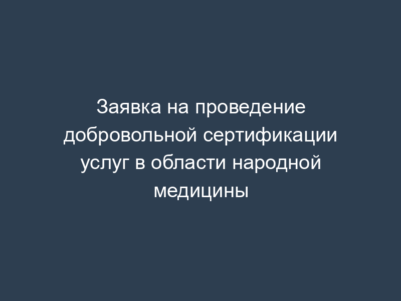 Заявка на проведение добровольной сертификации услуг в области народной медицины