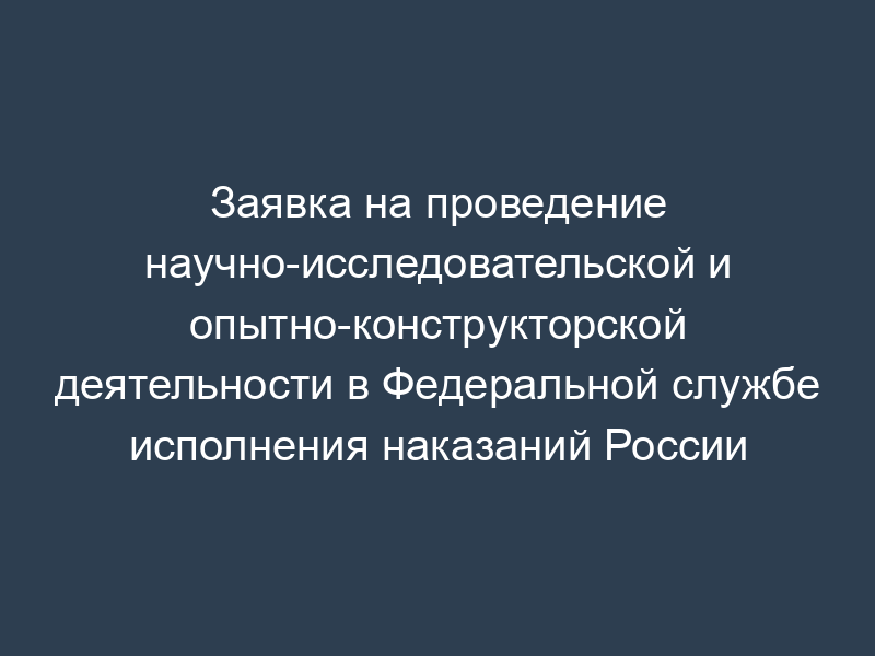 Заявка на проведение научно-исследовательской и опытно-конструкторской деятельности в Федеральной службе исполнения наказаний России
