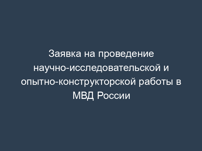 Заявка на проведение научно-исследовательской и опытно-конструкторской работы в МВД России