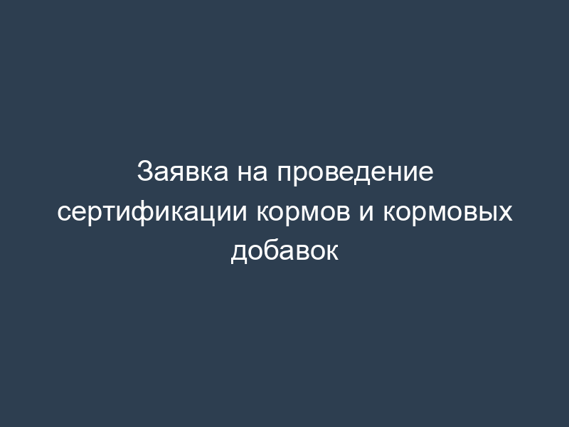 Заявка на проведение сертификации кормов и кормовых добавок
