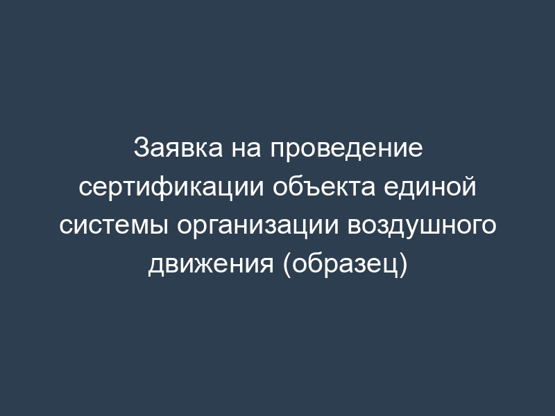 Заявка на проведение сертификации объекта единой системы организации воздушного движения (образец)