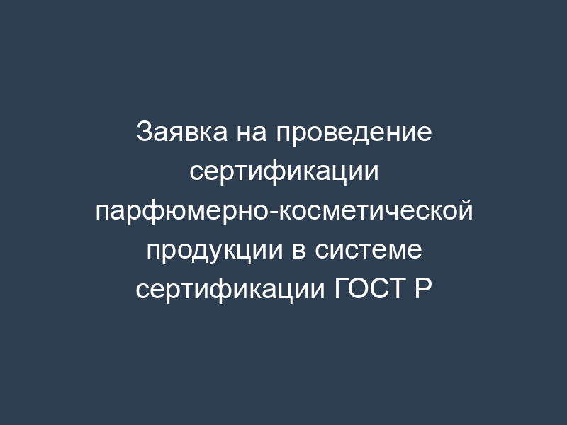 Заявка на проведение сертификации парфюмерно-косметической продукции в системе сертификации ГОСТ Р