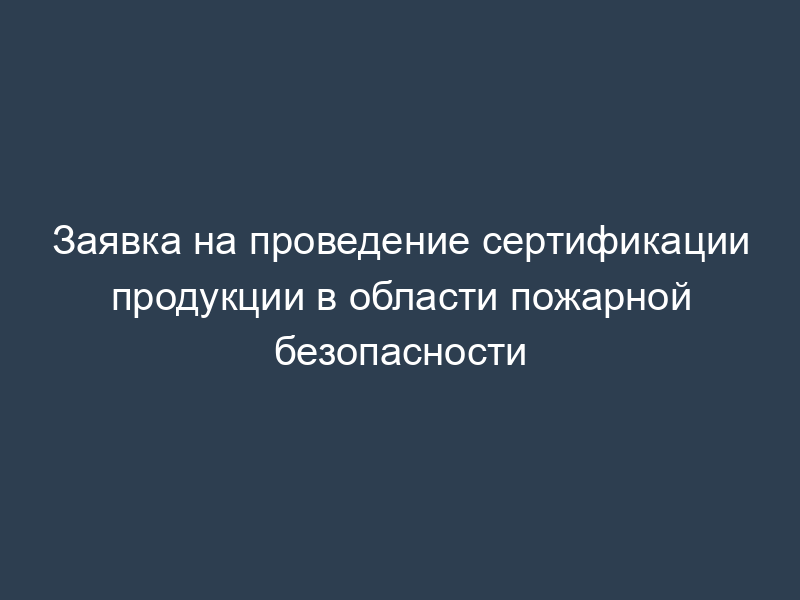 Заявка на проведение сертификации продукции в области пожарной безопасности
