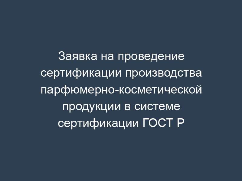 Заявка на проведение сертификации производства парфюмерно-косметической продукции в системе сертификации ГОСТ Р