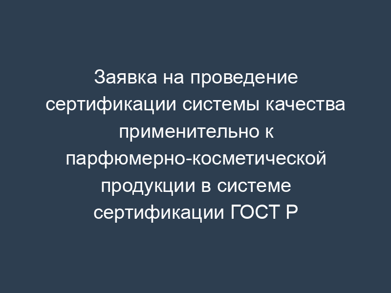 Заявка на проведение сертификации системы качества применительно к парфюмерно-косметической продукции в системе сертификации ГОСТ Р