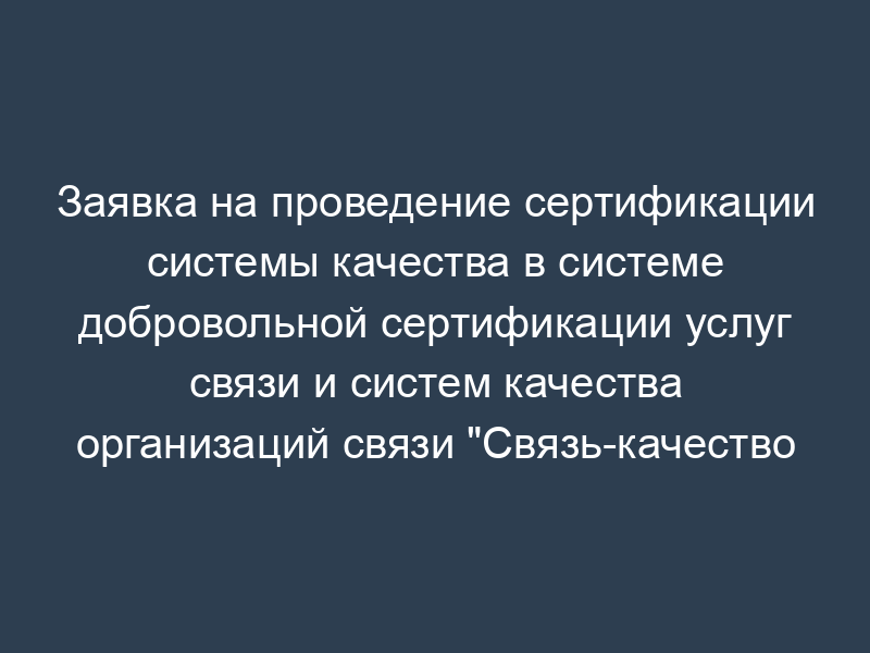 Заявка на проведение сертификации системы качества в системе добровольной сертификации услуг связи и систем качества организаций связи "Связь-качество