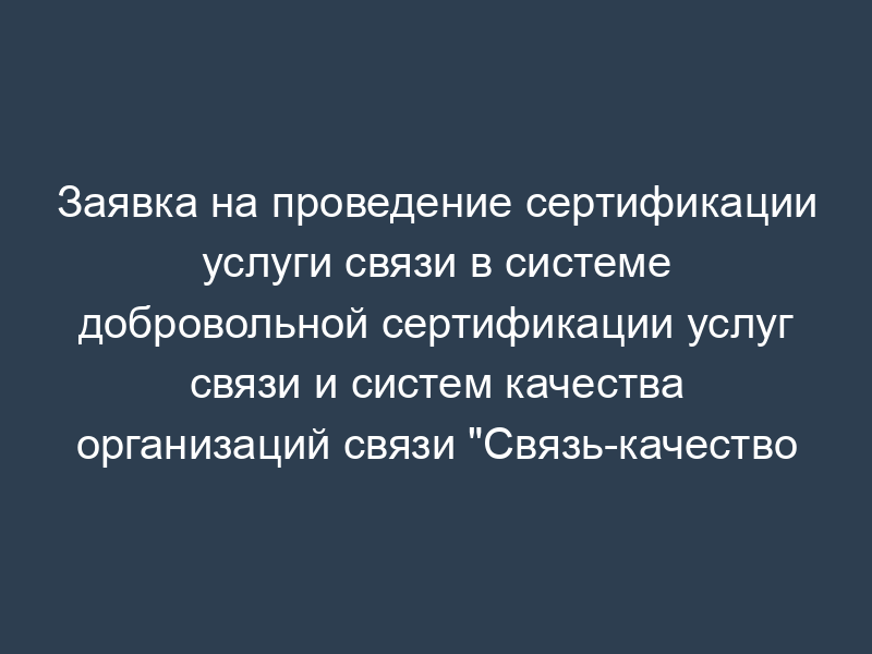 Заявка на проведение сертификации услуги связи в системе добровольной сертификации услуг связи и систем качества организаций связи "Связь-качество