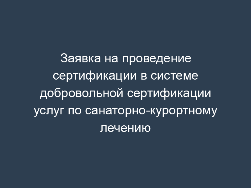Заявка на проведение сертификации в системе добровольной сертификации услуг по санаторно-курортному лечению