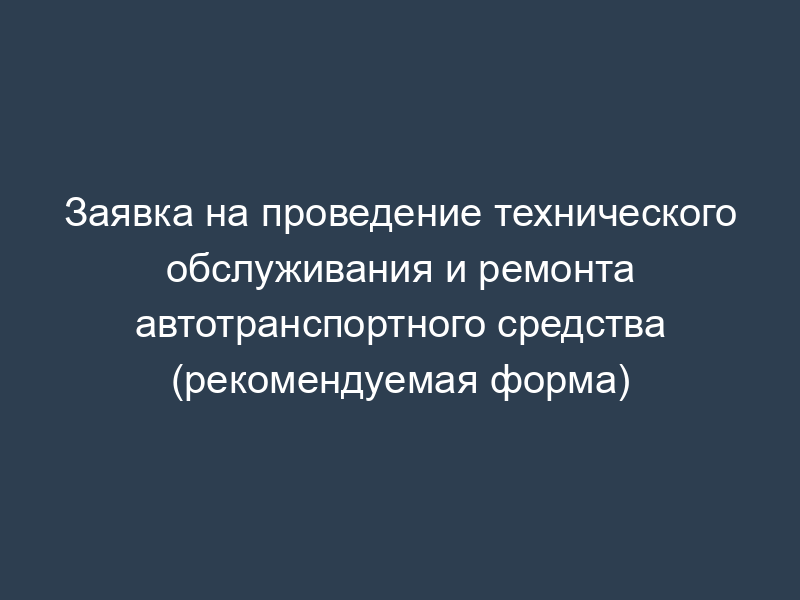 Заявка на проведение технического обслуживания и ремонта автотранспортного средства (рекомендуемая форма)